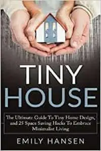 Tiny House: The Ultimate Guide to Tiny Home Design, and 25 Space Saving Hacks to Embrace Minimalist Living