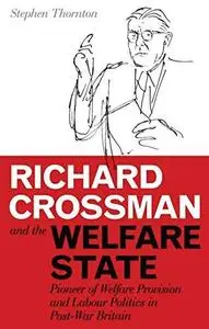 Richard Crossman and the Welfare State: Pioneer of Welfare Provision and Labour Politics in Post-War Britain (International Lib