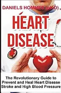 Heart Disease: The Revolutionary Guide to Prevent and Heal Heart Disease Stroke and High Blood Pressure