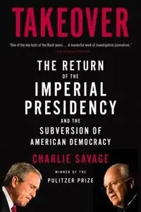 Takeover: The Return of the Imperial Presidency and the Subversion of American Democracy
