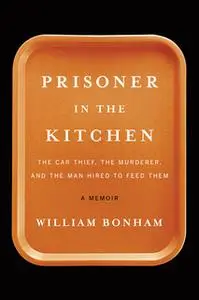 «Prisoner in the Kitchen: The Car Thief, the Murderer, and the Man Hired to Feed Them» by William Bonham