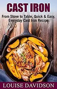 Cast Iron Cookbook: From Stove to Table, Quick & Easy, Everyday Cast Iron Recipes
