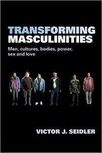 Transforming Masculinities: Men, Cultures, Bodies, Power, Sex and Love (Repost)