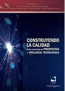 «Construyendo la calidad en los ejercicios de prospectiva y vigilancia tecnológica» by Leonel Leal Cardozo,Miriam Escoba