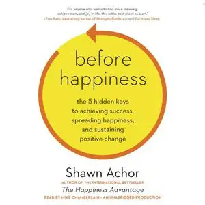 Before Happiness: The 5 Hidden Keys to Achieving Success, Spreading Happiness, and Sustaining Positive Change [Audiobook]