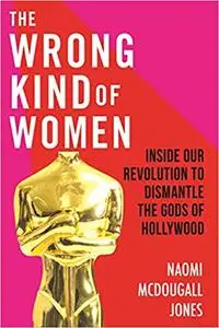 The Wrong Kind of Women: Inside Our Revolution to Dismantle the Gods of Hollywood