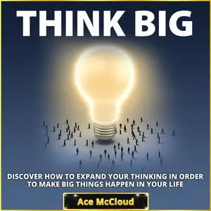 «Think Big: Discover How To Expand Your Thinking In Order To Make Big Things Happen In Your Life» by Ace McCloud