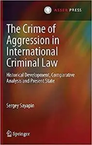 The Crime of Aggression in International Criminal Law: Historical Development, Comparative Analysis and Present State