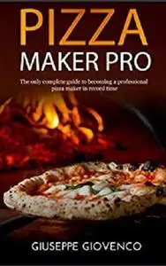 Pizza maker pro: The complete guide to becoming a professional pizza maker