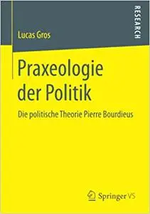 Praxeologie der Politik: Die politische Theorie Pierre Bourdieus