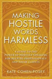 Making Hostile Words Harmless: A Guide to the Power of Positive Speaking For Helping Professionals and Their Clients