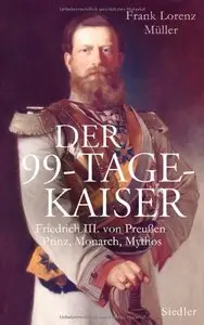 Der 99-Tage-Kaiser: Friedrich III. von Preußen - Prinz, Monarch, Mythos