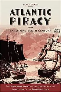 Atlantic Piracy in the Early Nineteenth Century: The Shocking Story of the Pirates and the Survivors of the Morning Star