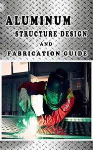 ALUMINUM STRUCTURE DESIGN AND FABRICATION GUIDE