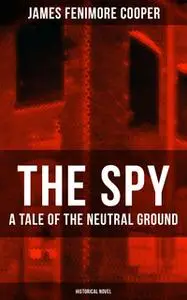 «The Spy - A Tale of the Neutral Ground (Historical Novel)» by James Fenimore Cooper