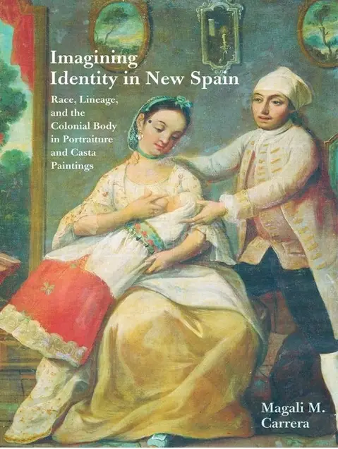 Imagining Identity in New Spain: Race, Lineage, and the Colonial Body in Portraiture and Casta Paintings