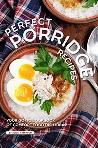 Perfect Porridge Recipes: Your GO-TO Cookbook of Comfort Food Dish Ideas!
