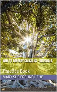 How to destroy Calculus - Integrals: Fourth Book in College Calculus Series