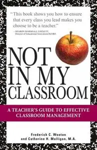 «Not In My Classroom!: A Teacher's Guide to Effective Classroom Management» by Frederick C Wootan,Catherine H. Mulligan