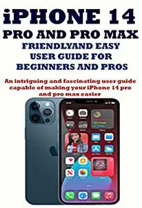 iPHONE 14 PRO AND PRO MAX FRIENDLY AND EASY USER GUIDE FOR BEGINNERS AND PROS