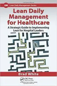 Lean Daily Management for Healthcare: A Strategic Guide to Implementing Lean for Hospital Leaders