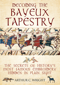 Decoding the Bayeux Tapestry : The Secrets of History's Most Famous Embroidery Hidden in Plain Sight