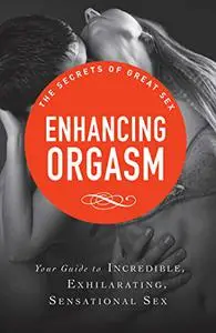 Enhancing Orgasm: Your guide to incredible, exhilarating, sensational sex (The Secrets of Great Sex)