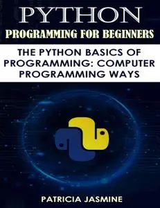 Python Programming For Beginners: The Python Basics Of Programming: Computer Programming Ways