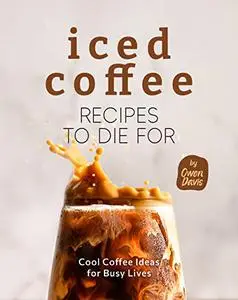 Iced Coffee Recipes to Die For: Cool Coffee Ideas for Busy Lives