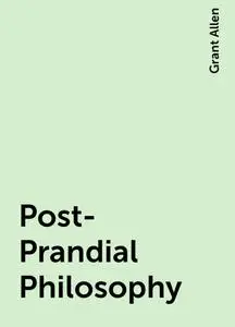 «Post-Prandial Philosophy» by Grant Allen