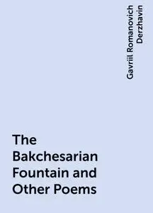 «The Bakchesarian Fountain and Other Poems» by Gavriil Romanovich Derzhavin