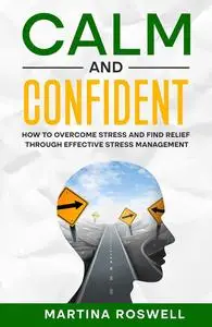 Calm and Confident: How to Overcome Stress and Find Relief through Effective Stress Management