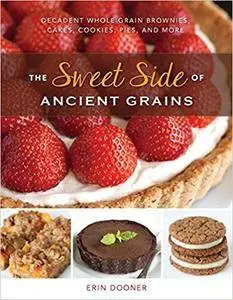 The Sweet Side of Ancient Grains: Decadent Whole Grain Brownies, Cakes, Cookies, Pies, and More