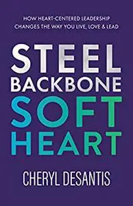 Steel Backbone, Soft Heart : How Heart-Centered Leadership Changes the Way You Live, Love & Lead