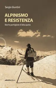 Alpinismo e resistenza. Storie partigiane d'alta quota - Sergio Giuntini