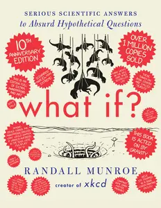 What If? 10th Anniversary Edition: Serious Scientific Answers to Absurd Hypothetical Questions