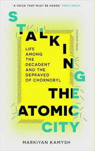 Stalking the Atomic City: Life Among the Decadent and the Depraved of Chornobyl (UK Edition)