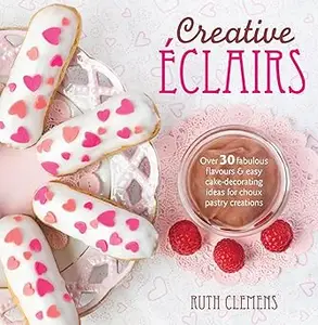 Creative Éclairs: Over 30 fabulous flavours and easy cake-decorating ideas for choux pastry creations