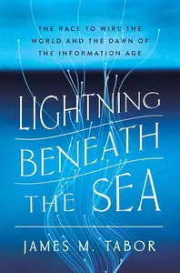 Lightning Beneath the Sea: The Race to Wire the World and the Dawn of the Information Age