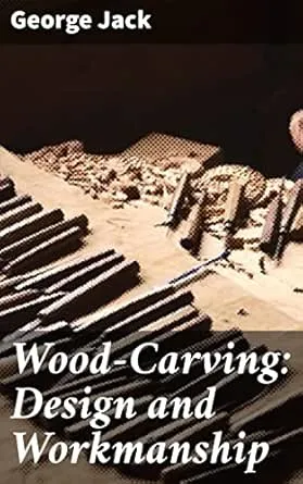 Wood-Carving: Design and Workmanship: Mastering Wood-Carving Techniques and Artistry
