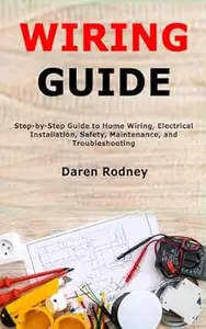 Wiring Guide: Step-by-Step Guide to Home Wiring, Electrical Installation, Safety, Maintenance, and Troubleshooting