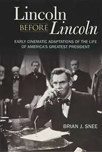 Lincoln Before Lincoln : Early Cinematic Adaptations of the Life of America's Greatest President