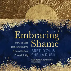 Embracing Shame: How to Stop Resisting Shame and Turn It into a Powerful Ally