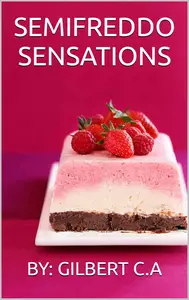 SEMIFREDDO SENSATIONS: IRRESISTIBLE FROZEN HEAVEN: A Cookbook Celebrating the Art of Semifreddo