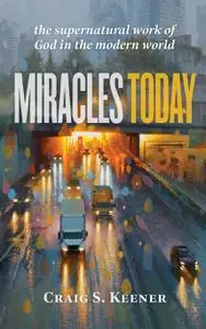 Miracles Today: The Supernatural Work of God in the Modern World