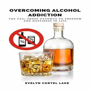 «Overcoming Alcohol Addiction: The Fail-proof Pathway to Freedom and Happiness in Life» by Evelyn Cortel Lake