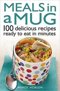 Meals in a Mug: 100 Delicious Recipes Ready to Eat in Minutes