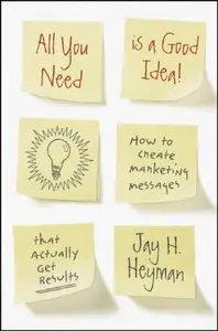 All You Need is a Good Idea!: How to Create Marketing Messages that Actually Get Results