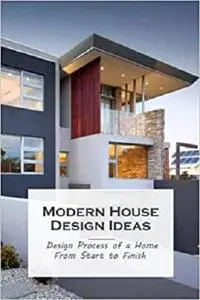 Modern House Design Ideas: Design Process of a Home From Start to Finish: Interior Books