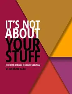 IT'S NOT ABOUT YOUR STUFF: A Guide to Leading a Successful Sales Team